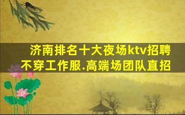 济南排名十大夜场ktv招聘不穿工作服.高端场团队直招