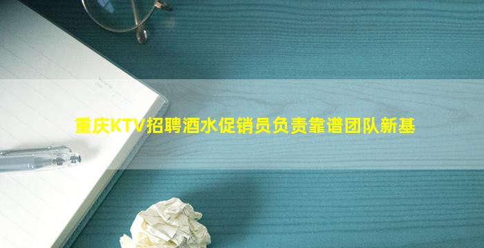 重庆KTV招聘酒水促销员负责靠谱团队新基